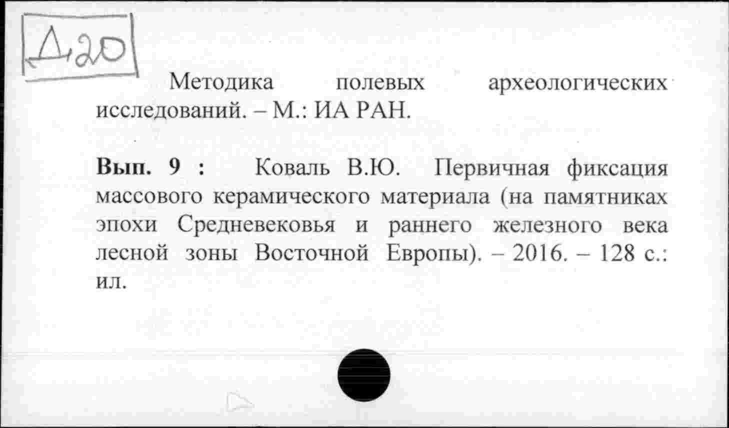 ﻿Методика полевых археологических исследований. - М.: ИА РАН.
Вып. 9 : Коваль В.Ю. Первичная фиксация массового керамического материала (на памятниках эпохи Средневековья и раннего железного века лесной зоны Восточной Европы). - 2016. - 128 с.: ил.